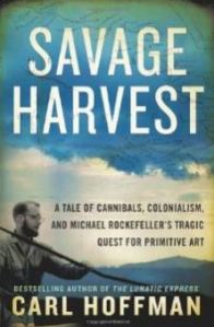Savage Harvest - A Tale of Cannibals, Colonialism, and Michael Rockefeller's Tragic Quest for Primitive Art by Carl Hoffman